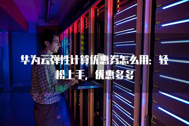华为云弹性计算优惠券怎么用:轻松上手,优惠多多