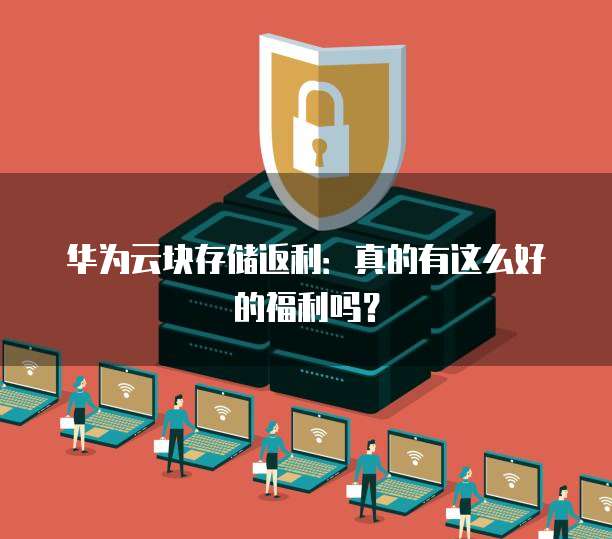 华为云块存储返利:真的有这么好的福利吗?
