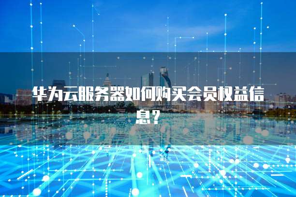 华为云服务器如何购买会员权益信息?