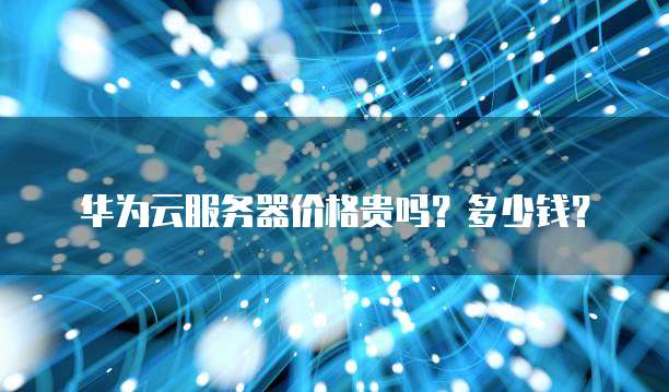 华为云服务器价格贵吗?多少钱?