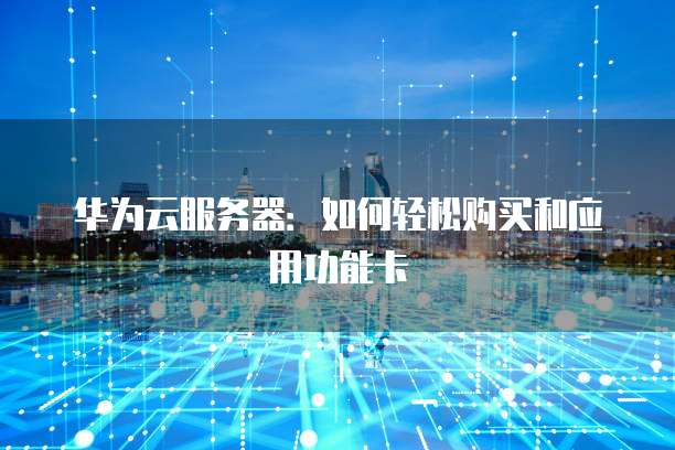 华为云服务器:如何轻松购买和应用功能卡