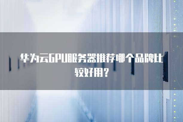 华为云GPU服务器推荐哪个品牌比较好用?