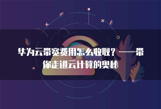 华为云带宽费用怎么收取?——带你走进云计算的奥秘