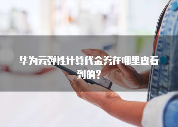 华为云弹性计算代金券在哪里查看到的?