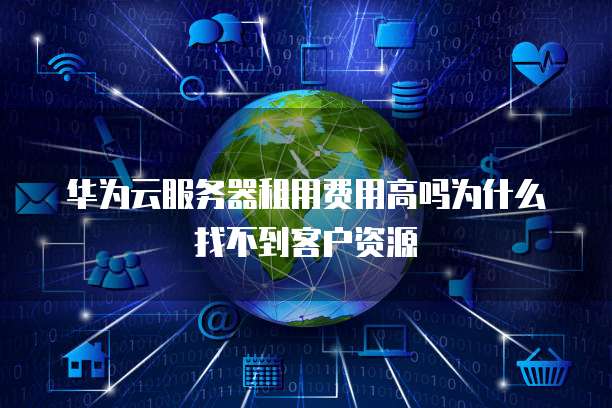 华为云服务器租用费用高吗为什么找不到客户资源