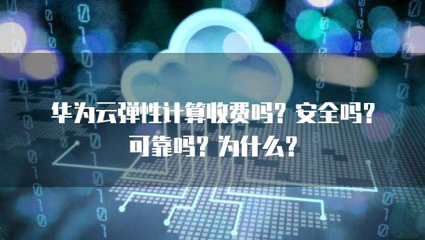 华为云弹性计算收费吗？安全吗？可靠吗？为什么？