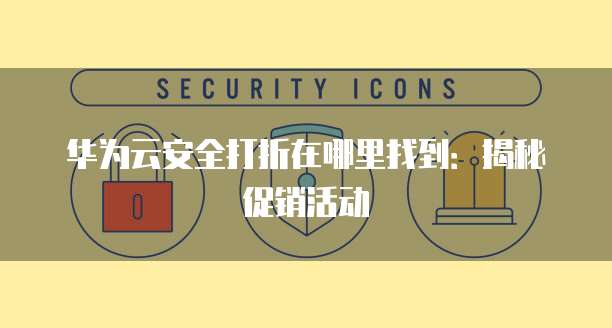华为云安全打折在哪里找到:揭秘促销活动