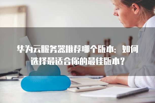 华为云服务器推荐哪个版本:如何选择最适合你的最佳版本?