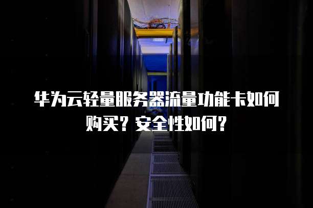 华为云轻量服务器流量功能卡如何购买?安全性如何?