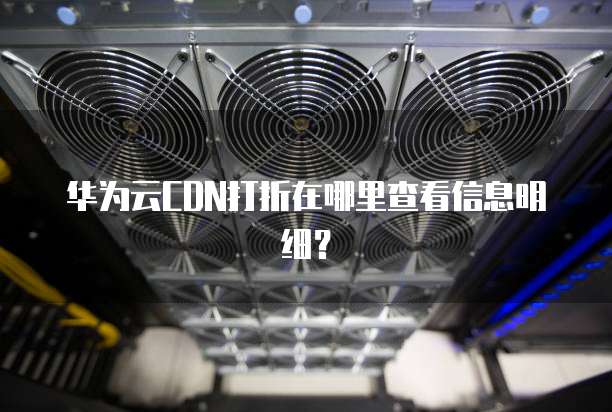 华为云CDN打折在哪里查看信息明细？