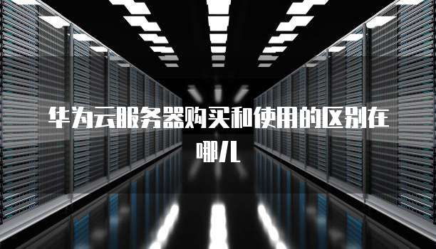 华为云服务器购买和使用的区别在哪儿
