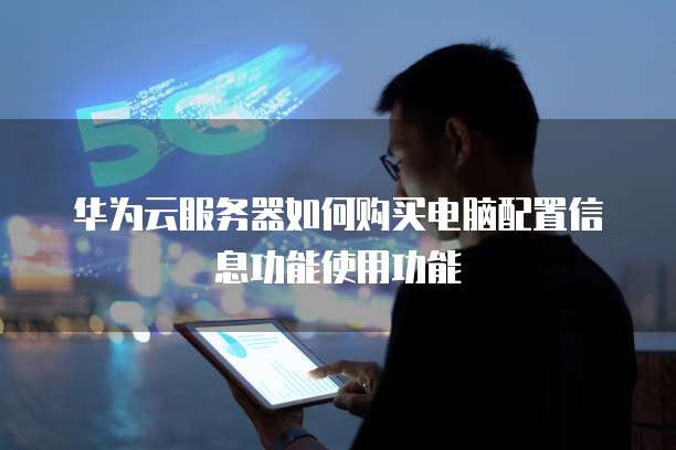华为云服务器如何购买电脑配置信息功能使用功能