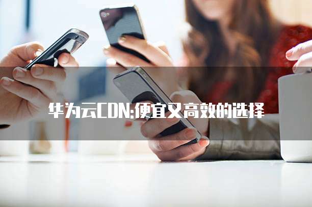 华为云CDN:便宜又高效的选择