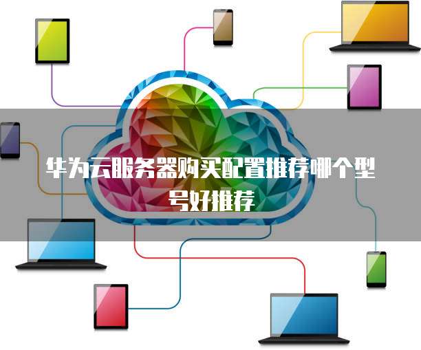 华为云服务器购买配置推荐哪个型号好推荐