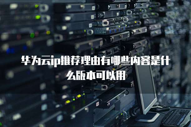 华为云ip推荐理由有哪些内容是什么版本可以用
