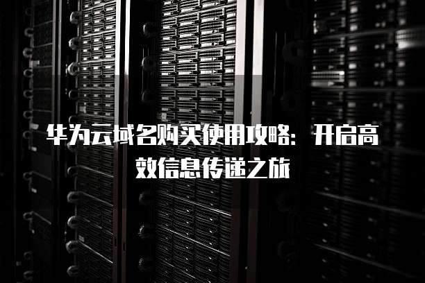华为云域名购买使用攻略：开启高效信息传递之旅