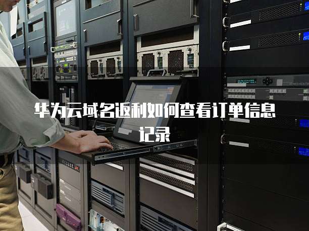 华为云域名返利如何查看订单信息记录