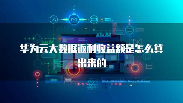 华为云大数据返利收益额是怎么算出来的