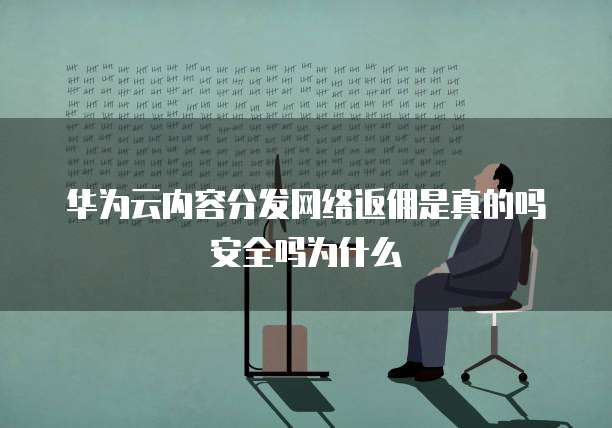 华为云内容分发网络返佣是真的吗安全吗为什么