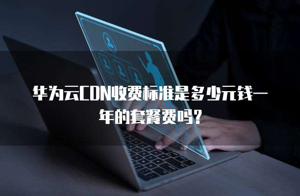 华为云CDN收费标准是多少元钱一年的套餐费吗?