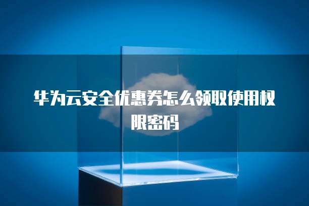 华为云安全优惠券怎么领取使用权限密码