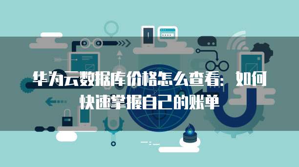 华为云数据库价格怎么查看:如何快速掌握自己的账单