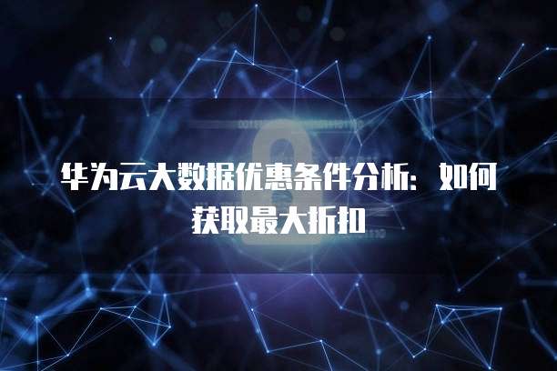 华为云大数据优惠条件分析:如何获取最大折扣