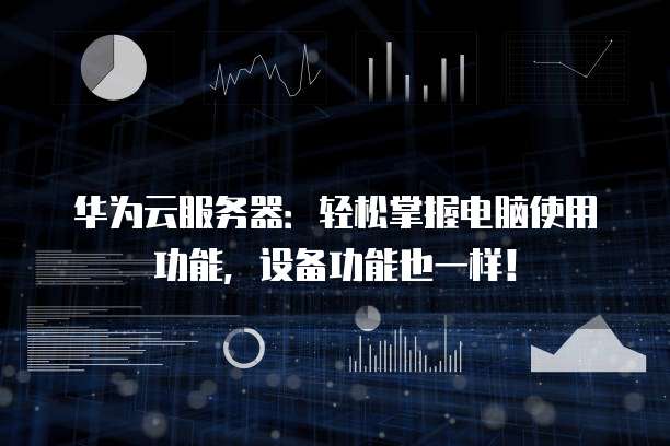 华为云服务器：轻松掌握电脑使用功能，设备功能也一样！