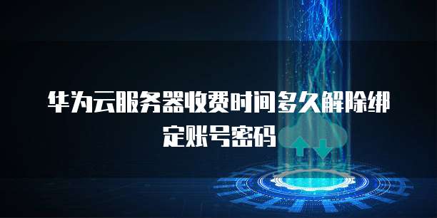 华为云服务器收费时间多久解除绑定账号密码