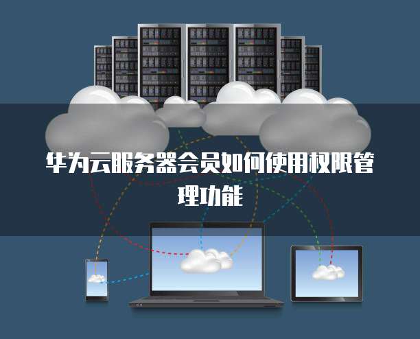 华为云服务器会员如何使用权限管理功能