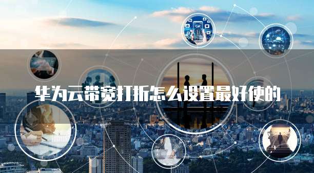 华为云带宽打折怎么设置最好使的