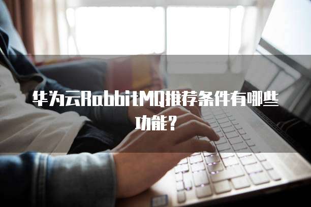 华为云RabbitMQ推荐条件有哪些功能?