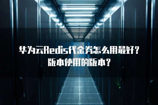 华为云Redis代金券怎么用最好?版本使用的版本?