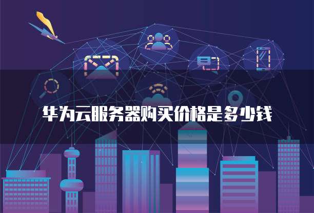 华为云服务器购买价格是多少钱