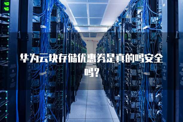 华为云块存储优惠券是真的吗安全吗？