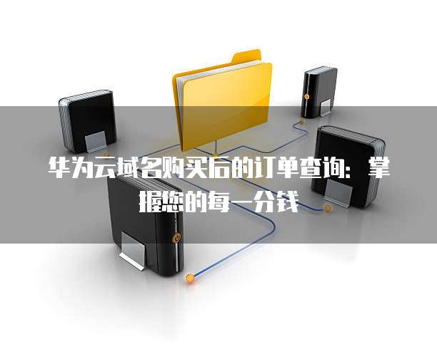 华为云域名购买后的订单查询:掌握您的每一分钱