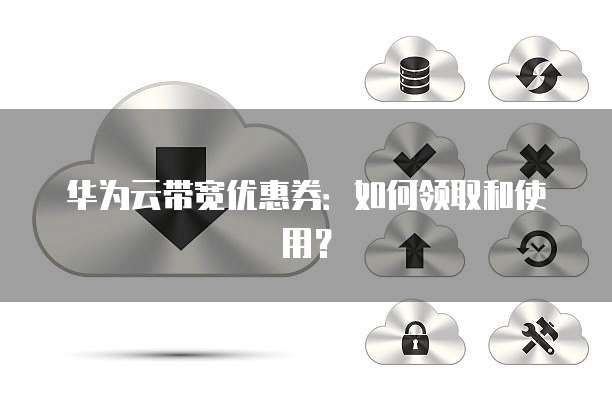 华为云带宽优惠券:如何领取和使用?