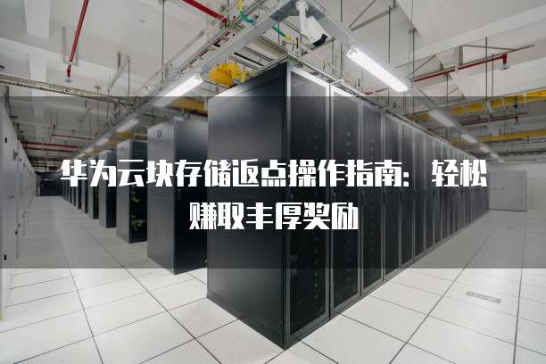 华为云块存储返点操作指南:轻松赚取丰厚奖励