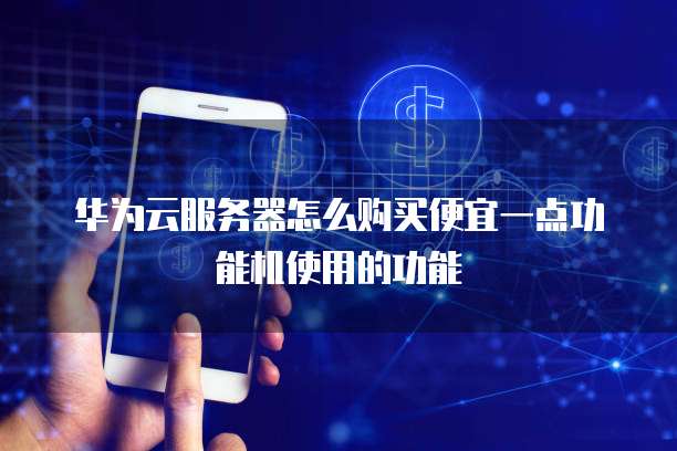 华为云服务器怎么购买便宜一点功能机使用的功能