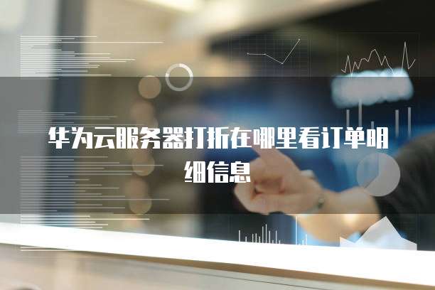 华为云服务器打折在哪里看订单明细信息