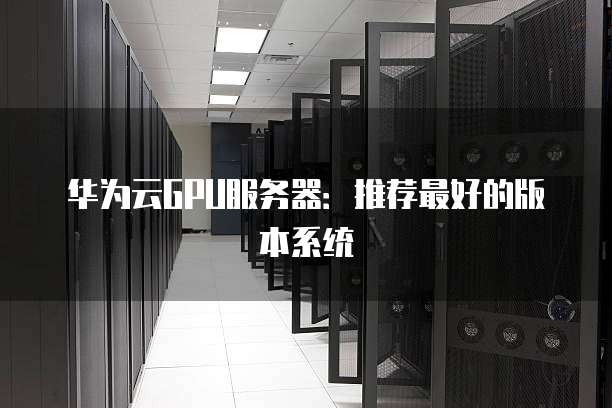 华为云GPU服务器:推荐最好的版本系统