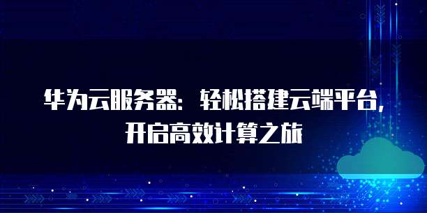 华为云服务器:轻松搭建云端平台,开启高效计算之旅
