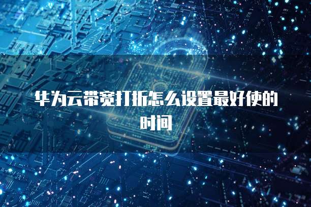 华为云带宽打折怎么设置最好使的时间