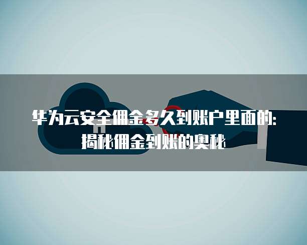 华为云安全佣金多久到账户里面的：揭秘佣金到账的奥秘