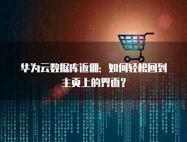 华为云数据库返佣:如何轻松回到主页上的界面?
