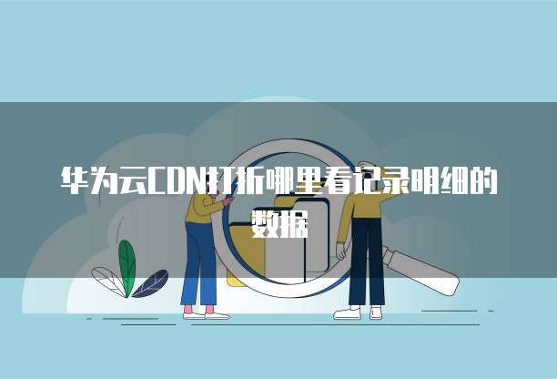 华为云CDN打折哪里看记录明细的数据