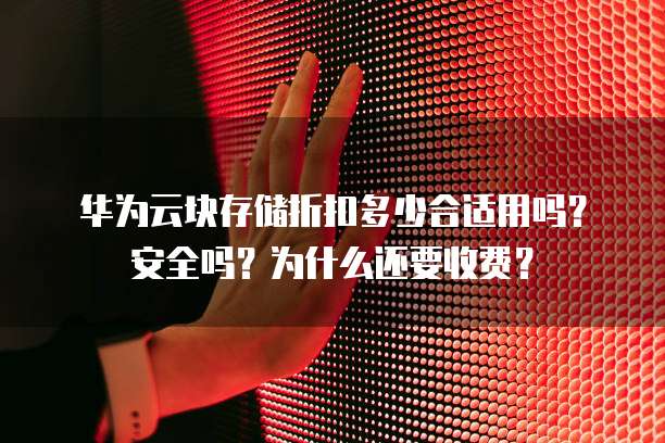 华为云块存储折扣多少合适用吗?安全吗?为什么还要收费?