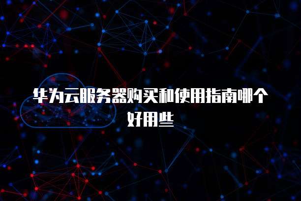 华为云服务器购买和使用指南哪个好用些