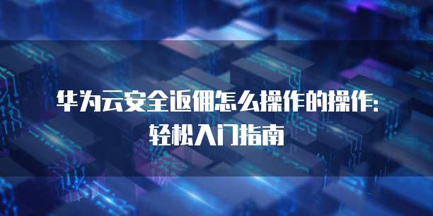华为云安全返佣怎么操作的操作:轻松入门指南