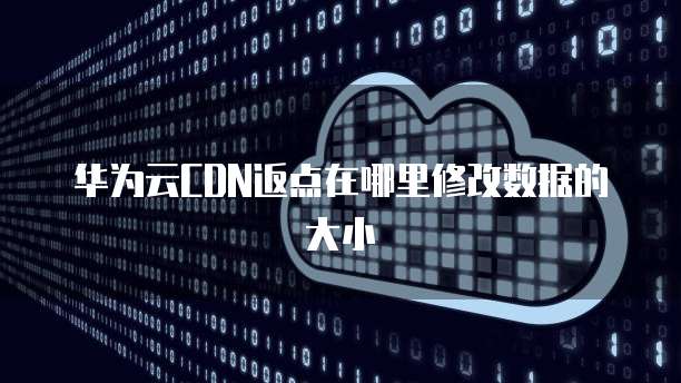 华为云CDN返点在哪里修改数据的大小